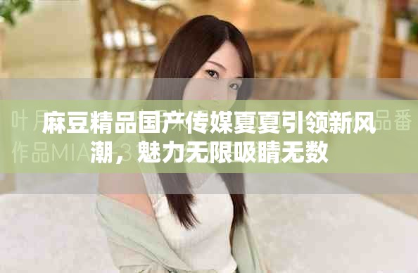 麻豆精品國產(chǎn)傳媒夏夏引領(lǐng)新風(fēng)潮，魅力無限吸睛無數(shù)