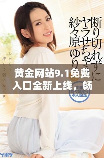 黃金網(wǎng)站9.1免費(fèi)入口全新上線，暢享無(wú)阻的黃金投資體驗(yàn)