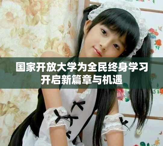 國(guó)家開放大學(xué)為全民終身學(xué)習(xí)開啟新篇章與機(jī)遇