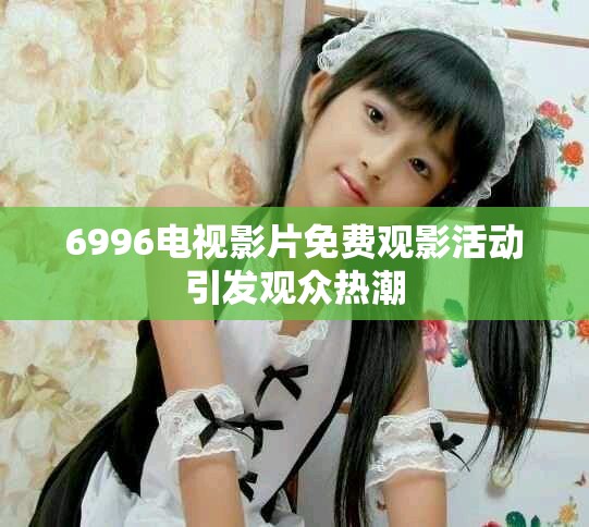 6996電視影片免費觀影活動引發(fā)觀眾熱潮