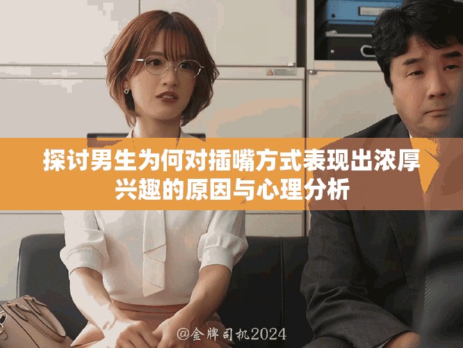 探討男生為何對插嘴方式表現(xiàn)出濃厚興趣的原因與心理分析