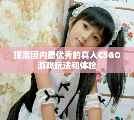 探索國內(nèi)最優(yōu)秀的真人CSGO游戲玩法和體驗(yàn)