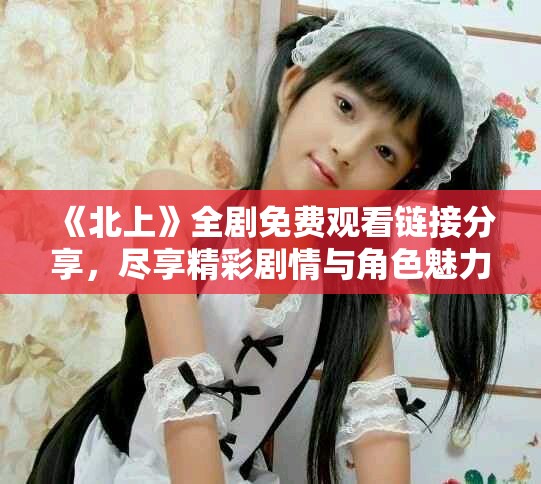 《北上》全劇免費(fèi)觀看鏈接分享，盡享精彩劇情與角色魅力解析