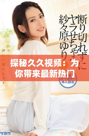 探秘久久視頻：為你帶來最新熱門影視內(nèi)容的全新體驗(yàn)
