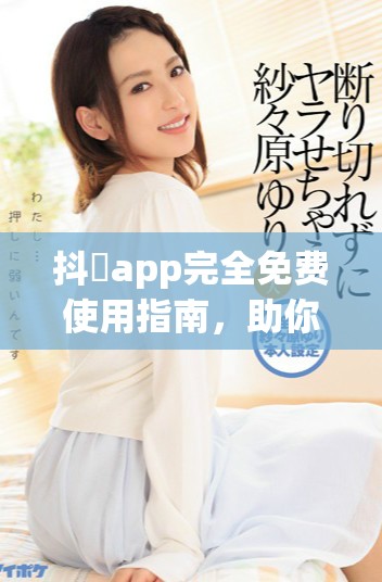 抖抈app完全免費使用指南，助你暢享精彩視頻體驗
