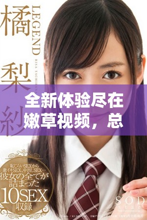全新體驗(yàn)盡在嫩草視頻，總有你喜歡的精彩內(nèi)容等你來(lái)發(fā)現(xiàn)