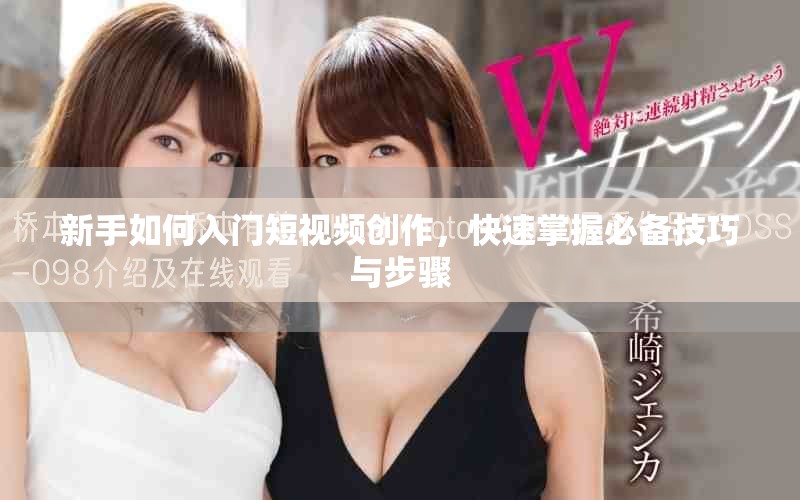 新手如何入門短視頻創(chuàng)作，快速掌握必備技巧與步驟