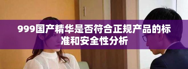 999國產(chǎn)精華是否符合正規(guī)產(chǎn)品的標(biāo)準(zhǔn)和安全性分析