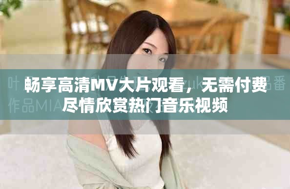 暢享高清MV大片觀看，無需付費(fèi)盡情欣賞熱門音樂視頻