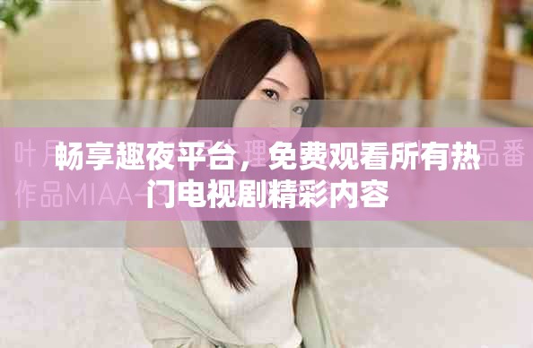 暢享趣夜平臺，免費觀看所有熱門電視劇精彩內(nèi)容
