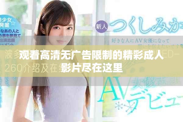 觀看高清無(wú)廣告限制的精彩成人影片盡在這里