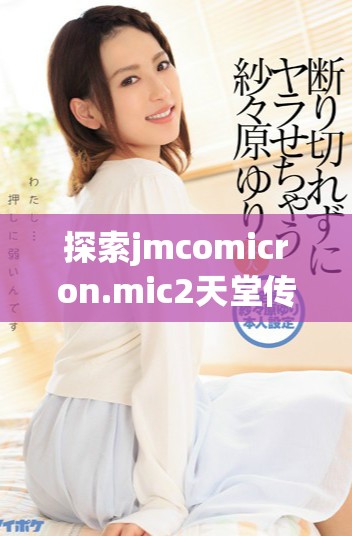 探索jmcomicron.mic2天堂傳送的全新體驗及下載方法揭秘