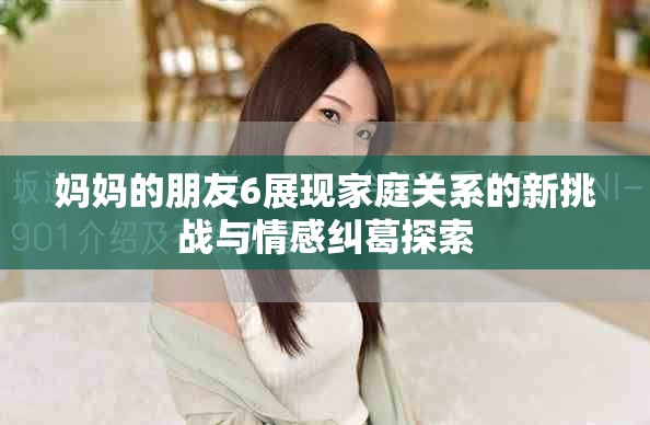 媽媽的朋友6展現(xiàn)家庭關(guān)系的新挑戰(zhàn)與情感糾葛探索