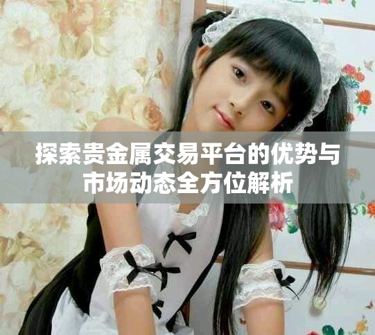 探索貴金屬交易平臺的優(yōu)勢與市場動態(tài)全方位解析