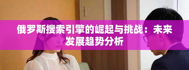 俄羅斯搜索引擎的崛起與挑戰(zhàn)：未來發(fā)展趨勢分析