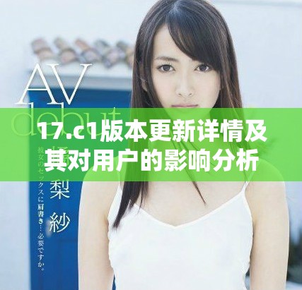 17.c1版本更新詳情及其對(duì)用戶的影響分析