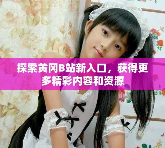 探索黃岡B站新入口，獲得更多精彩內(nèi)容和資源