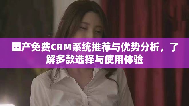 國產(chǎn)免費CRM系統(tǒng)推薦與優(yōu)勢分析，了解多款選擇與使用體驗