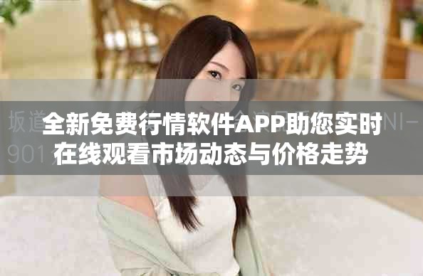 全新免費(fèi)行情軟件APP助您實(shí)時(shí)在線觀看市場動態(tài)與價(jià)格走勢