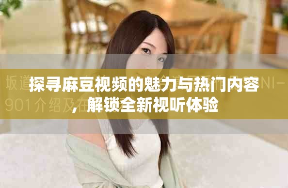 探尋麻豆視頻的魅力與熱門內(nèi)容，解鎖全新視聽體驗