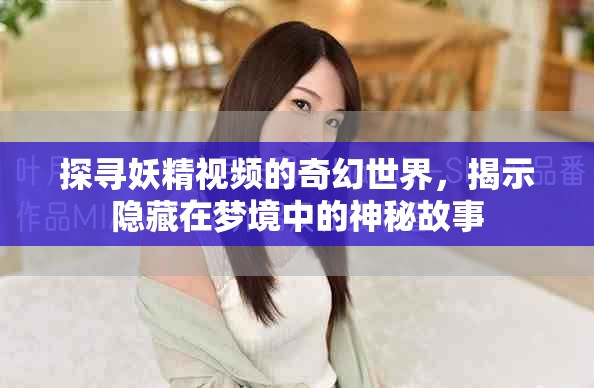 探尋妖精視頻的奇幻世界，揭示隱藏在夢境中的神秘故事
