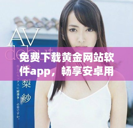 免費(fèi)下載黃金網(wǎng)站軟件app，暢享安卓用戶專屬體驗(yàn)