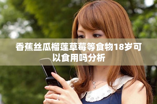 香蕉絲瓜榴蓮草莓等食物18歲可以食用嗎分析