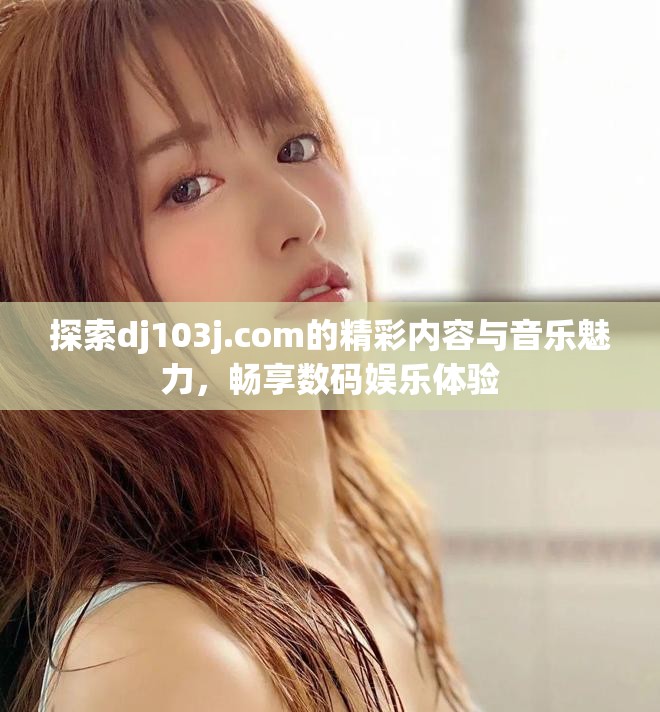 探索dj103j.com的精彩內(nèi)容與音樂魅力，暢享數(shù)碼娛樂體驗