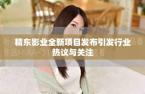 精東影業(yè)全新項(xiàng)目發(fā)布引發(fā)行業(yè)熱議與關(guān)注