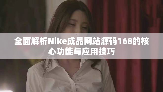 全面解析Nike成品網站源碼168的核心功能與應用技巧