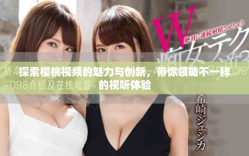 探索櫻桃視頻的魅力與創(chuàng)新，帶你領(lǐng)略不一樣的視聽體驗