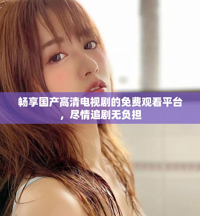 暢享國產(chǎn)高清電視劇的免費觀看平臺，盡情追劇無負擔