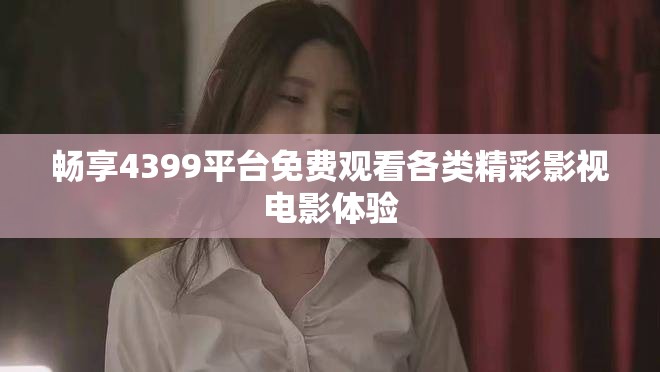 暢享4399平臺(tái)免費(fèi)觀看各類精彩影視電影體驗(yàn)