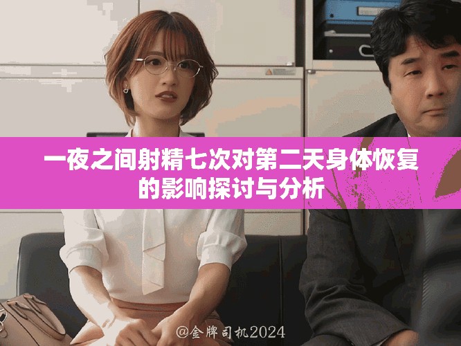 一夜之間射精七次對第二天身體恢復(fù)的影響探討與分析