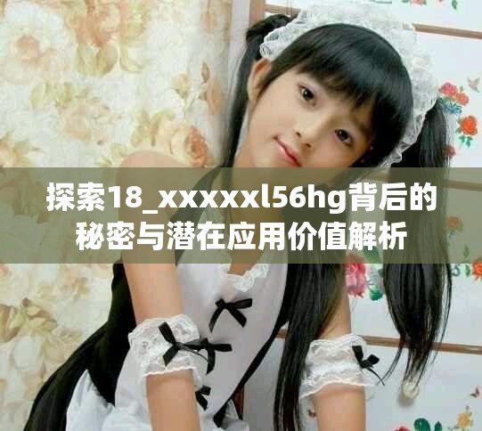 探索18_xxxxxl56hg背后的秘密與潛在應(yīng)用價(jià)值解析