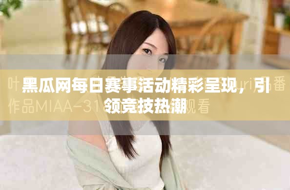 黑瓜網(wǎng)每日賽事活動(dòng)精彩呈現(xiàn)，引領(lǐng)競(jìng)技熱潮