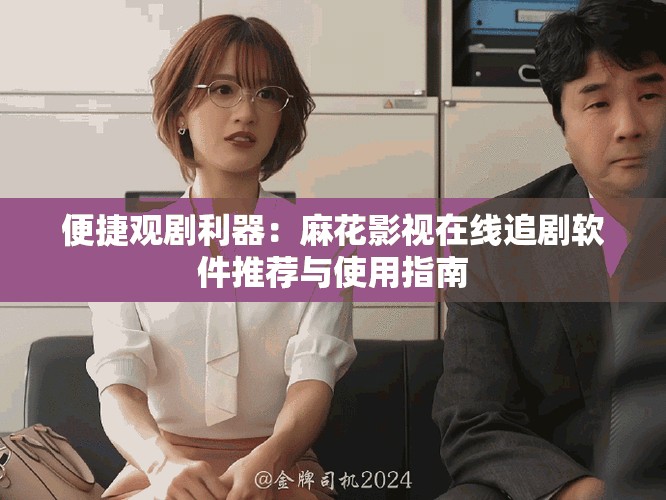 便捷觀劇利器：麻花影視在線追劇軟件推薦與使用指南