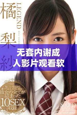 無套內(nèi)謝成人影片觀看軟件推薦，暢享精彩內(nèi)容不容錯過