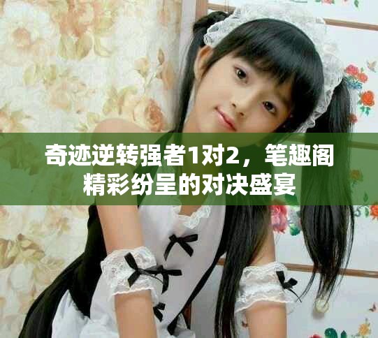 奇跡逆轉(zhuǎn)強者1對2，筆趣閣精彩紛呈的對決盛宴