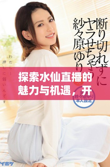 探索水仙直播的魅力與機(jī)遇，開啟全新直播體驗(yàn)之旅