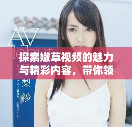 探索嫩草視頻的魅力與精彩內(nèi)容，帶你領(lǐng)略不同風(fēng)格的獨(dú)特體驗(yàn)