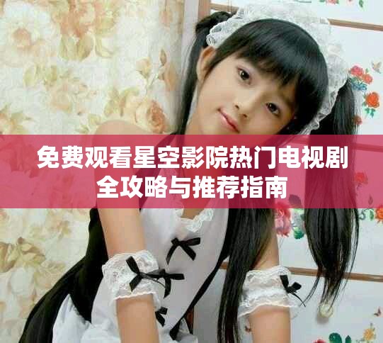 免費觀看星空影院熱門電視劇全攻略與推薦指南