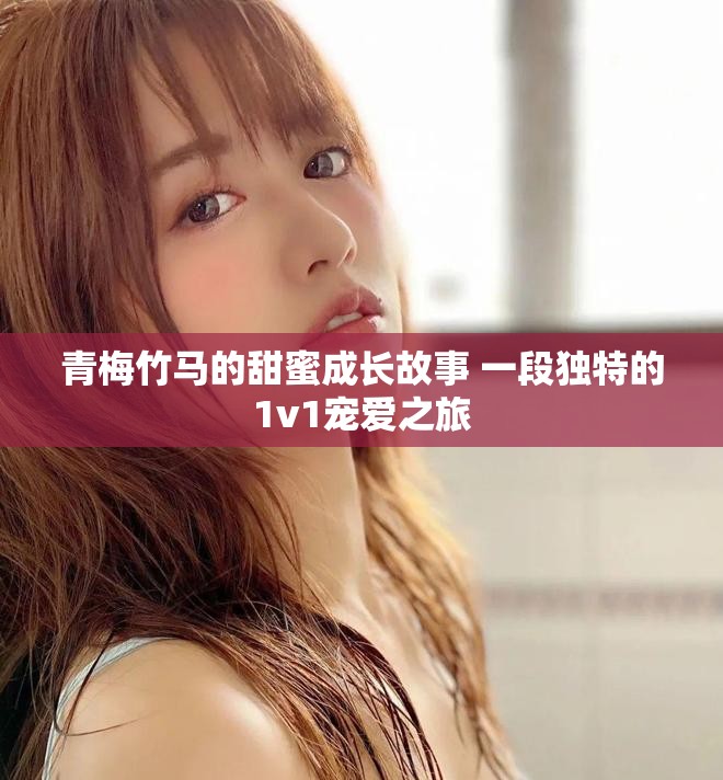 青梅竹馬的甜蜜成長故事 一段獨特的1v1寵愛之旅