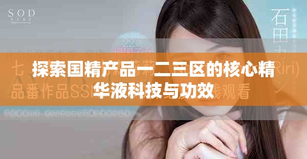 探索國(guó)精產(chǎn)品一二三區(qū)的核心精華液科技與功效
