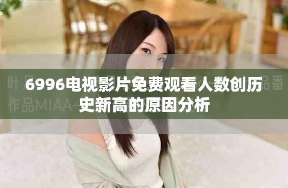 6996電視影片免費(fèi)觀看人數(shù)創(chuàng)歷史新高的原因分析