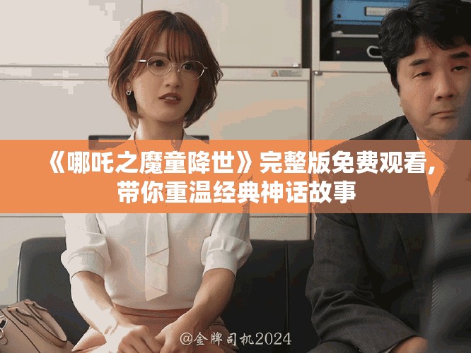 《哪吒之魔童降世》完整版免費(fèi)觀看,帶你重溫經(jīng)典神話故事