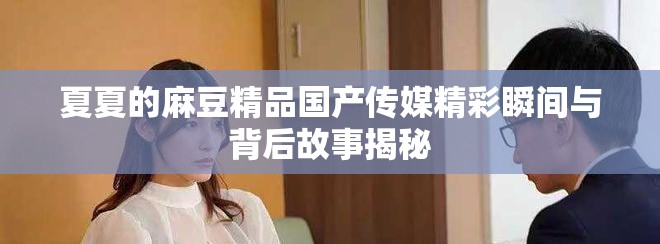 夏夏的麻豆精品國(guó)產(chǎn)傳媒精彩瞬間與背后故事揭秘