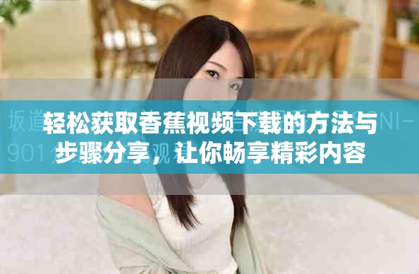 輕松獲取香蕉視頻下載的方法與步驟分享，讓你暢享精彩內(nèi)容
