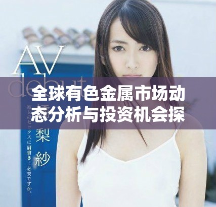 全球有色金屬市場動態(tài)分析與投資機會探討