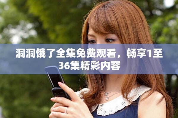 洞洞餓了全集免費觀看，暢享1至36集精彩內(nèi)容